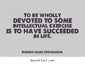 To be wholly devoted to some intellectual exercise is to have.. Robert ...