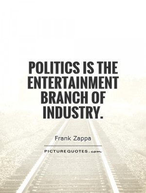 Politics is the entertainment branch of industry.