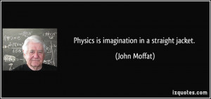 Physics is imagination in a straight jacket. - John Moffat