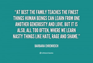 At best the family teaches the finest things human beings can learn ...