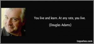 You live and learn. At any rate, you live. - Douglas Adams
