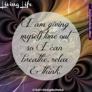 Time to breathe, relax and think quote via Living Life at www.Facebook ...