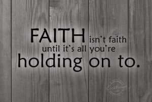 Holding On Quote: Faith isn’t faith until it’s all you’re ...