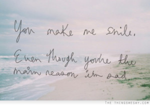 You make me smile even though you're the main reason I'm sad