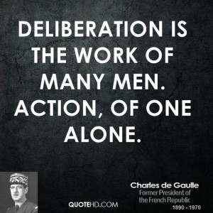 Deliberation is the work of many men. Action, of one alone.