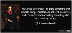 Pleasure is a by-product of doing something that is worth doing ...