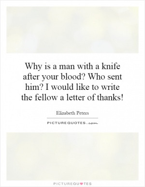 Why is a man with a knife after your blood? Who sent him? I would like ...