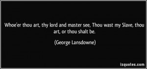 ... , Thou wast my Slave, thou art, or thou shalt be. - George Lansdowne