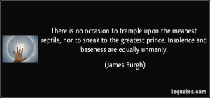 ... prince. Insolence and baseness are equally unmanly. - James Burgh