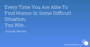 ... Time You Are Able To Find Humor In Some Difficult Situation, You Win