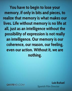 lose your memory, if only in bits and pieces, to realize that memory ...