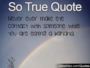 Never ever make eye contact with someone while you are eating a banana ...