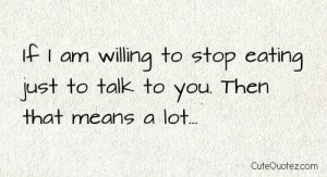 ... to stop eating just to talk to you then that means a lot love quote