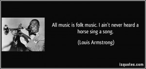 All music is folk music. I ain't never heard a horse sing a song ...