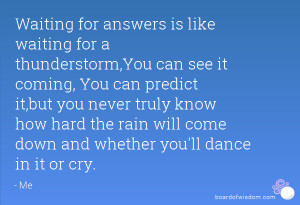 Waiting for answers is like waiting for a thunderstorm,You can see it ...