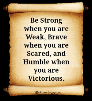 when you are weak, brave when you are scared, and humble when you ...