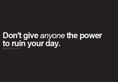 Don't give anyone the power to ruin your day.