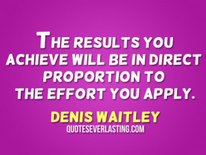 The results you achieve will be in direct proportion to the effort you ...