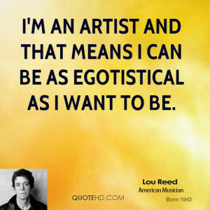 an artist and that means I can be as egotistical as I want to be.