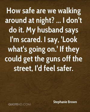 How safe are we walking around at night? ... I don't do it. My husband ...
