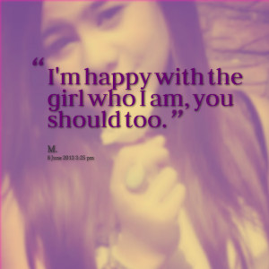 Quotes Picture: i'm happy with the girl who i am, you should too