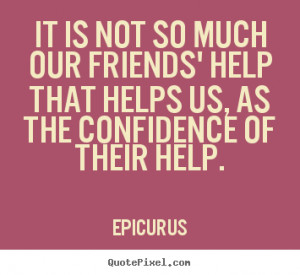 ... our friends' help that helps us, as.. Epicurus top friendship quotes