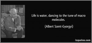 Life is water, dancing to the tune of macro molecules. - Albert Szent ...