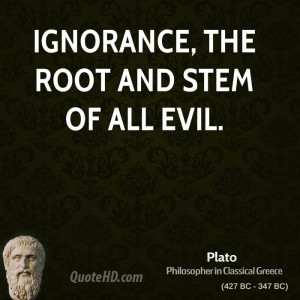 Ignorance, the root and stem of all evil.