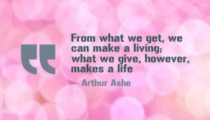 From what we get, we can make a living; what we give, however, makes a ...