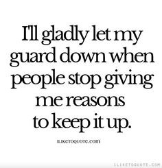 ... my guard down when people stop giving me reasons to keep it up. More