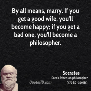 ... all means, marry. If you get a good wife, you'll become happy; if