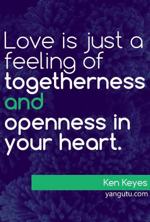 ... just a feeling of togetherness ad openness in your heart, ~ Ken Keyes