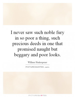 never saw such noble fury in so poor a thing, such precious deeds in ...