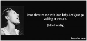 Don't threaten me with love, baby. Let's just go walking in the rain ...