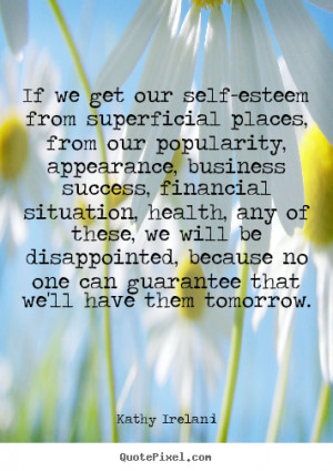 If we get our self-esteem from superficial places, from our popularity ...