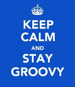 Keep calm and stay groovy.