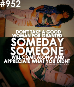 Don’t take a good WOMAN for granted, someday, someone, will come ...