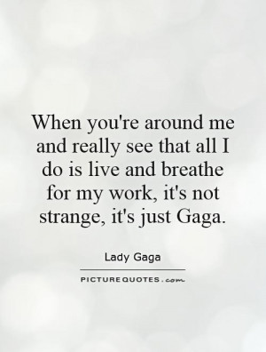 ... for my work, it's not strange, it's just Gaga. Picture Quote #1