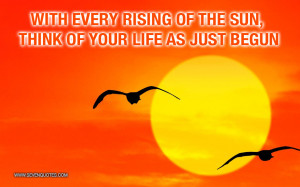 With every rising of the sun, think of your life as just begun.