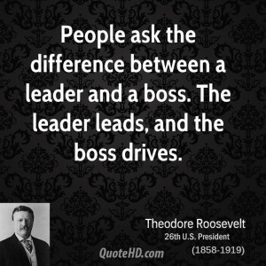 ... between a leader and a boss. The leader leads, and the boss drives