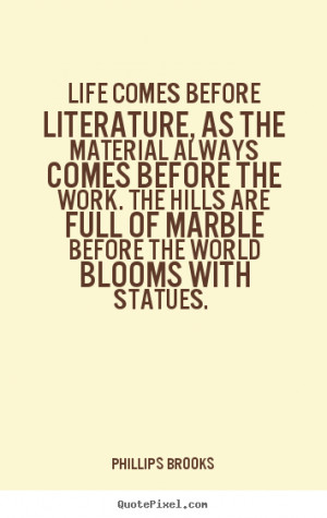 ... quotes - Life comes before literature, as the material.. - Life quotes
