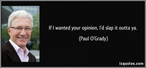 If I wanted your opinion, I'd slap it outta ya. - Paul O'Grady
