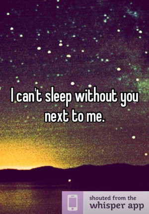 can't sleep without you next to me. Saddest truest thing. Have to ...