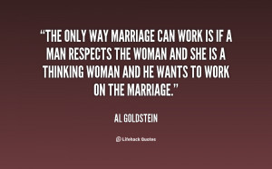 The only way marriage can work is if a man respects the woman and she ...
