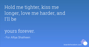 Hold me tighter, kiss me longer, love me harder, and I'll be yours ...