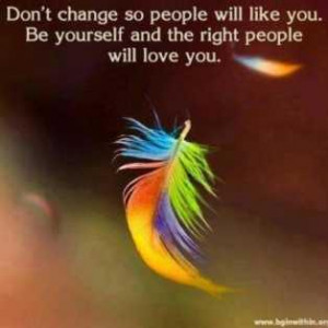 Don't change so people will like you, be yourself and the right people ...