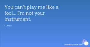 You can't play me like a fool... I'm not your instrument.