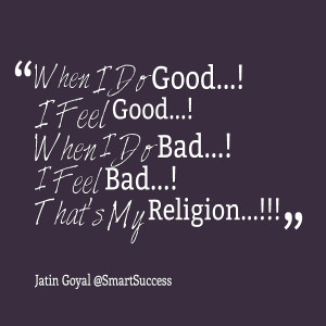 Quotes Picture: when i do good! i feel good! when i do bad! i feel bad ...
