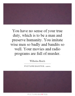 You have no sense of your true duty, which is to be a man and preserve ...