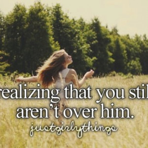 Realizing that you're still not over him.